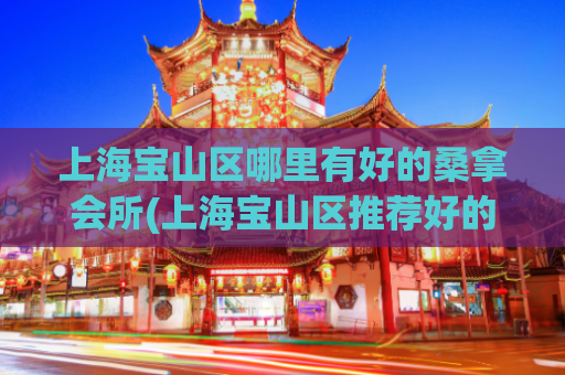上海宝山区哪里有好的桑拿会所(上海宝山区推荐好的桑拿会所，不容错过！)