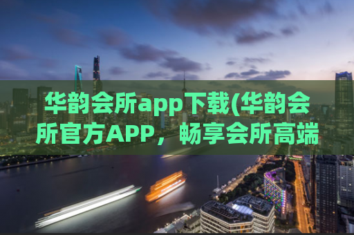 华韵会所app下载(华韵会所官方APP，畅享会所高端服务)