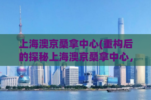 上海澳京桑拿中心(重构后的探秘上海澳京桑拿中心，一个完美放松的去处)