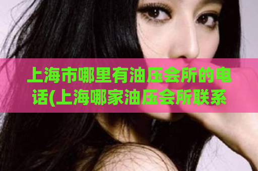 上海市哪里有油压会所的电话(上海哪家油压会所联系方式推荐)