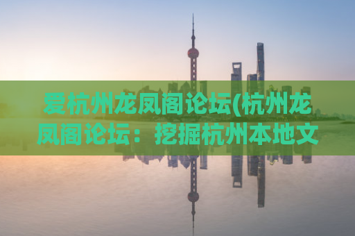 爱杭州龙凤阁论坛(杭州龙凤阁论坛：挖掘杭州本地文化，共建地方特色社区)