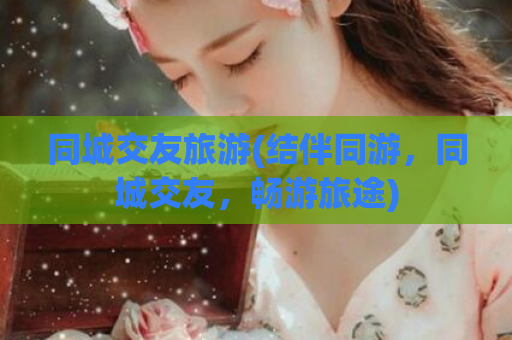 同城交友旅游(结伴同游，同城交友，畅游旅途)