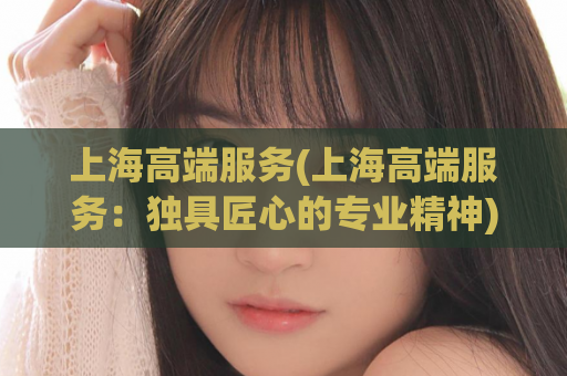 上海高端服务(上海高端服务：独具匠心的专业精神)