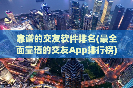 靠谱的交友软件排名(最全面靠谱的交友App排行榜)