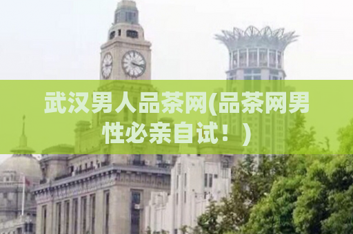 武汉男人品茶网(品茶网男性必亲自试！)