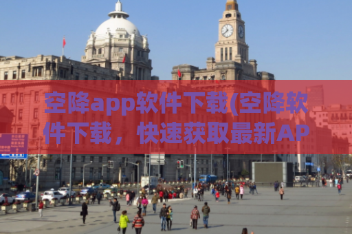 空降app软件下载(空降软件下载，快速获取最新APP更新)
