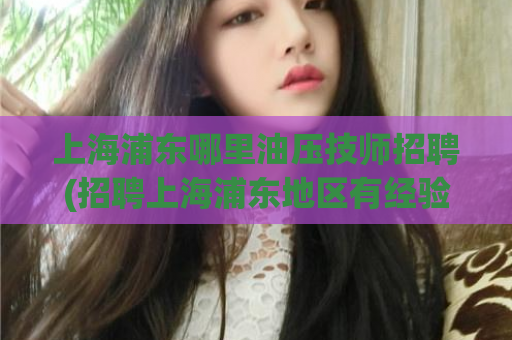 上海浦东哪里油压技师招聘(招聘上海浦东地区有经验油压技师)