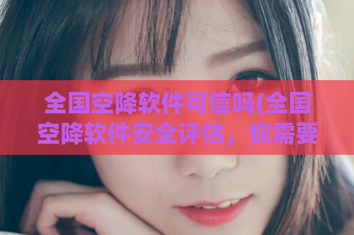全国空降软件可信吗(全国空降软件安全评估，你需要知道的)