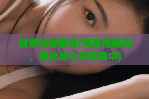 南京桑拿夜网(南京按摩网，放松身心尽在其中)