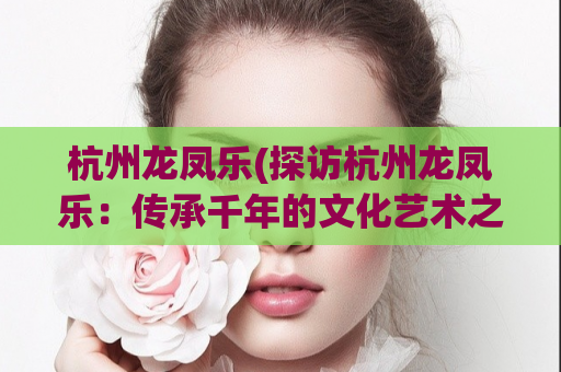 杭州龙凤乐(探访杭州龙凤乐：传承千年的文化艺术之旅)