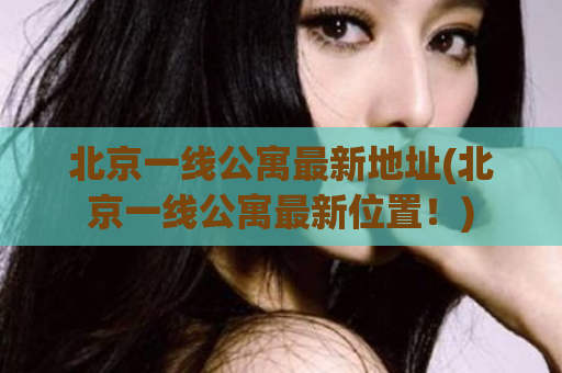北京一线公寓最新地址(北京一线公寓最新位置！)
