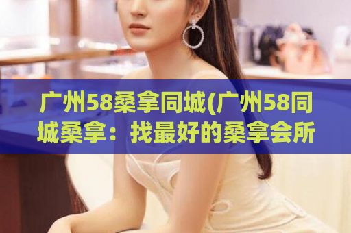 广州58桑拿同城(广州58同城桑拿：找最好的桑拿会所就来这！)