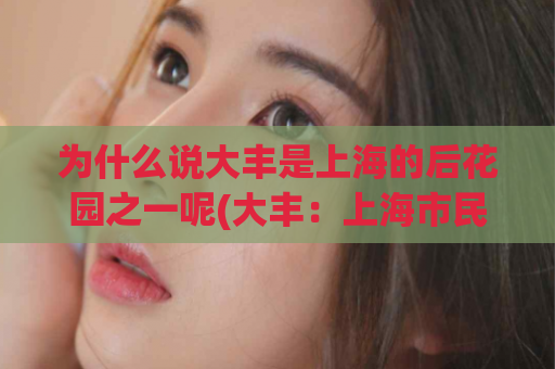 为什么说大丰是上海的后花园之一呢(大丰：上海市民的后花园)