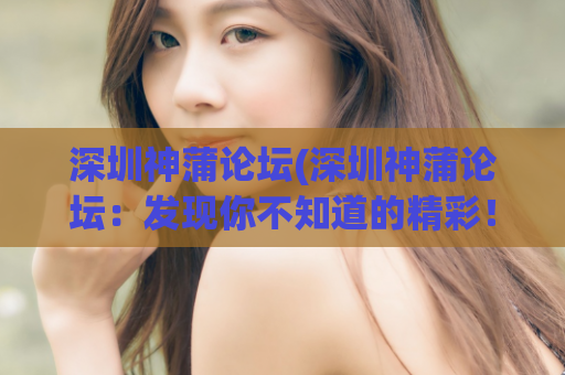 深圳神蒲论坛(深圳神蒲论坛：发现你不知道的精彩！)