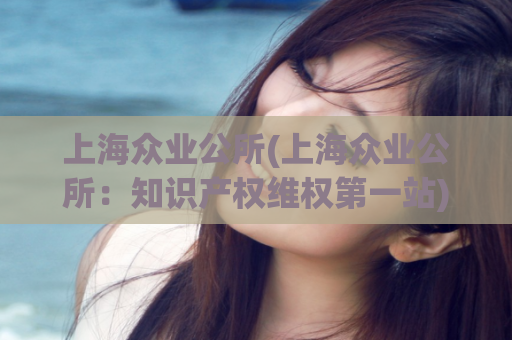 上海众业公所(上海众业公所：知识产权维权第一站)