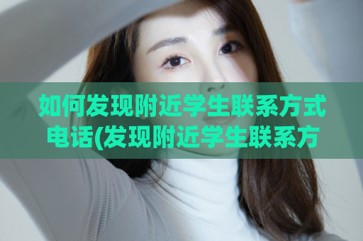 如何发现附近学生联系方式电话(发现附近学生联系方式的方法及注意事项)