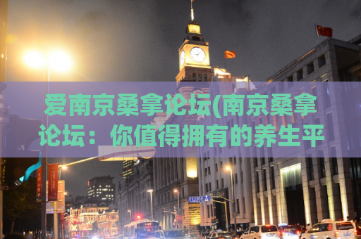 爱南京桑拿论坛(南京桑拿论坛：你值得拥有的养生平台)