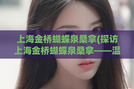 上海金桥蝴蝶泉桑拿(探访上海金桥蝴蝶泉桑拿——温泉大浴池放松身心)