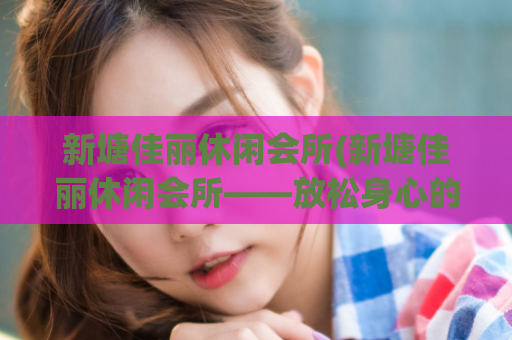 新塘佳丽休闲会所(新塘佳丽休闲会所——放松身心的绝佳去处)