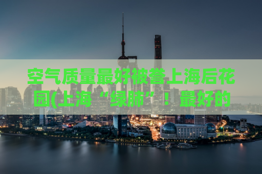 空气质量最好被誉上海后花园(上海“绿肺”！最好的空气质量送给你！)