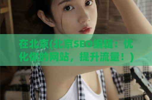 在北京(北京SEO编辑：优化你的网站，提升流量！)