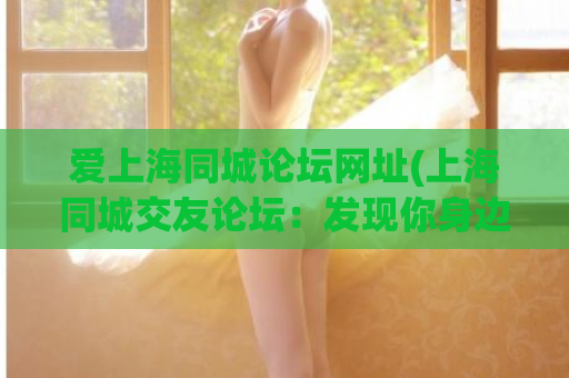 爱上海同城论坛网址(上海同城交友论坛：发现你身边的美好)