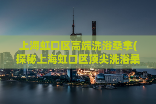 上海虹口区高端洗浴桑拿(探秘上海虹口区顶尖洗浴桑拿场所)