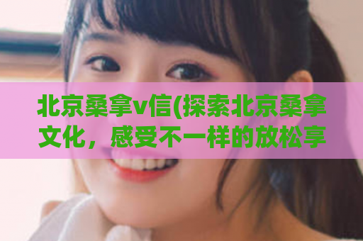 北京桑拿v信(探索北京桑拿文化，感受不一样的放松享受)