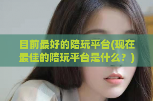 目前最好的陪玩平台(现在最佳的陪玩平台是什么？)