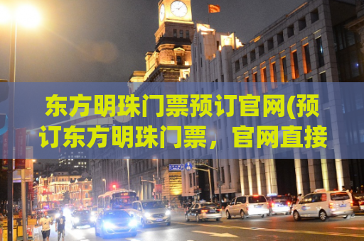 东方明珠门票预订官网(预订东方明珠门票，官网直接购买)