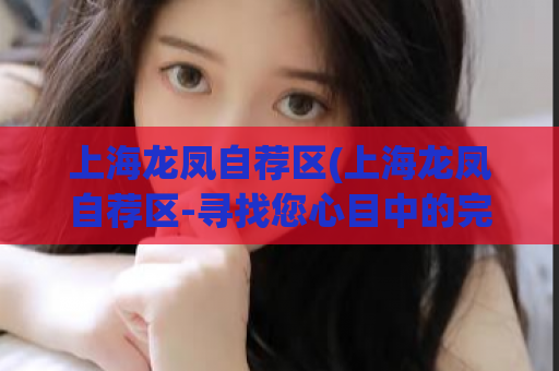 上海龙凤自荐区(上海龙凤自荐区-寻找您心目中的完美伴侣)