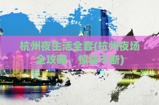 杭州夜生活全套(杭州夜场全攻略，惊喜不断)