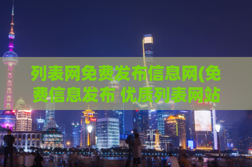 列表网免费发布信息网(免费信息发布 优质列表网站-免费发布信息)