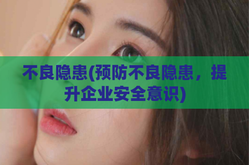 不良隐患(预防不良隐患，提升企业安全意识)