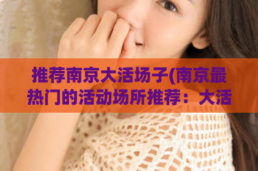 推荐南京大活场子(南京最热门的活动场所推荐：大活场子)