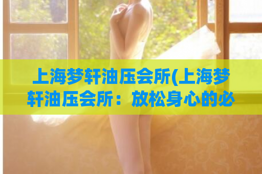 上海梦轩油压会所(上海梦轩油压会所：放松身心的必去之地)