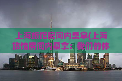 上海旅馆房间内桑拿(上海旅馆房间内桑拿：我们的体验分享)