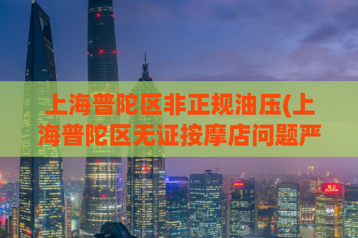 上海普陀区非正规油压(上海普陀区无证按摩店问题严重，治理亟待加强！)