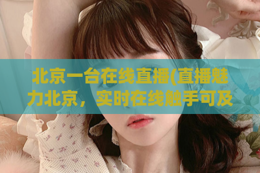 北京一台在线直播(直播魅力北京，实时在线触手可及)