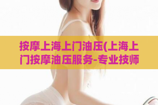 按摩上海上门油压(上海上门按摩油压服务-专业技师一对一服务)