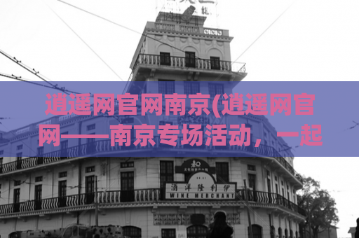 逍遥网官网南京(逍遥网官网——南京专场活动，一起来逍遥！)