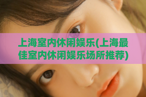 上海室内休闲娱乐(上海最佳室内休闲娱乐场所推荐)