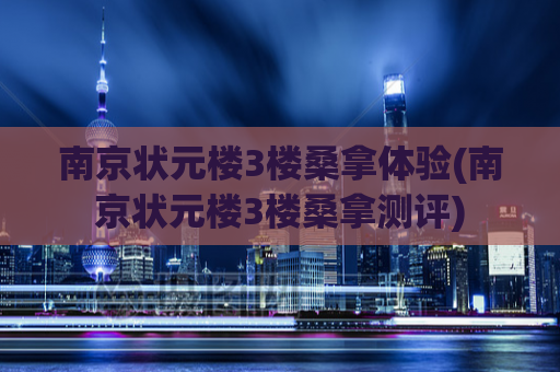 南京状元楼3楼桑拿体验(南京状元楼3楼桑拿测评)