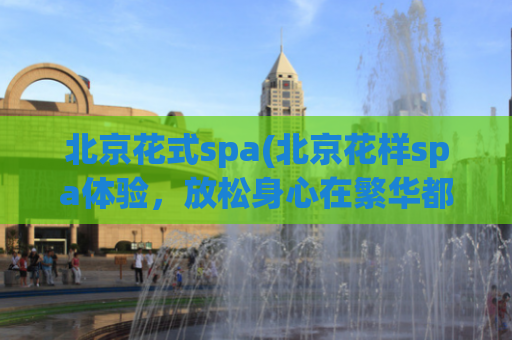 北京花式spa(北京花样spa体验，放松身心在繁华都市)