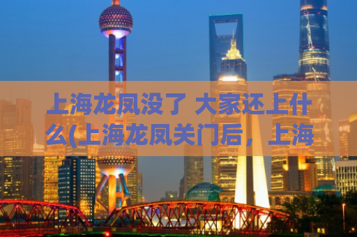 上海龙凤没了 大家还上什么(上海龙凤关门后，上海人的新选择)