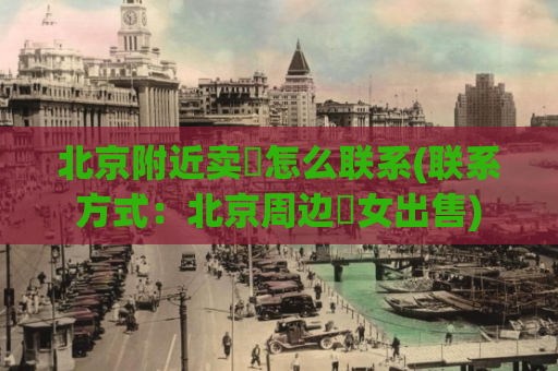 北京附近卖婬怎么联系(联系方式：北京周边婬女出售)