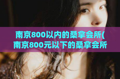 南京800以内的桑拿会所(南京800元以下的桑拿会所推荐)