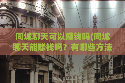 同城聊天可以赚钱吗(同城聊天能赚钱吗？有哪些方法？)