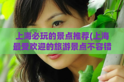 上海必玩的景点推荐(上海最受欢迎的旅游景点不容错过)