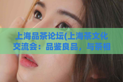 上海品茶论坛(上海茶文化交流会：品鉴良品，与茶相伴)